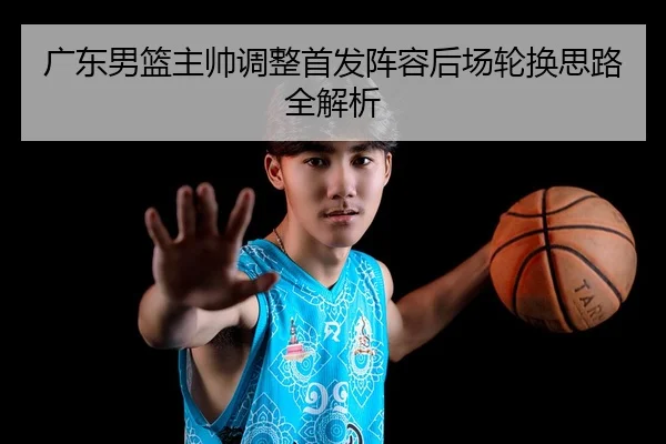 广东男篮主帅调整首发阵容后场轮换思路全解析