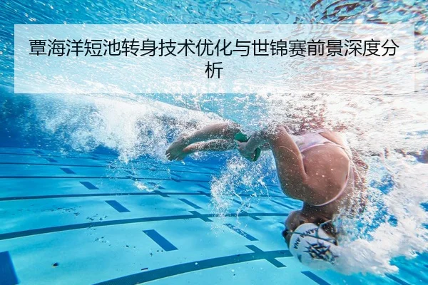 覃海洋短池转身技术优化与世锦赛前景深度分析